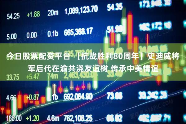 今日股票配资平台 【抗战胜利80周年】史迪威将军后代在渝共浇友谊树 传承中美情谊