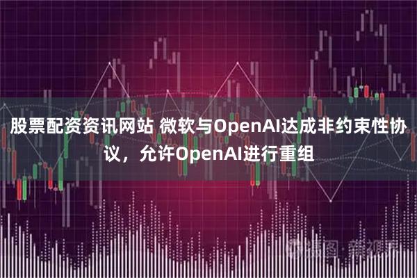 股票配资资讯网站 微软与OpenAI达成非约束性协议，允许OpenAI进行重组