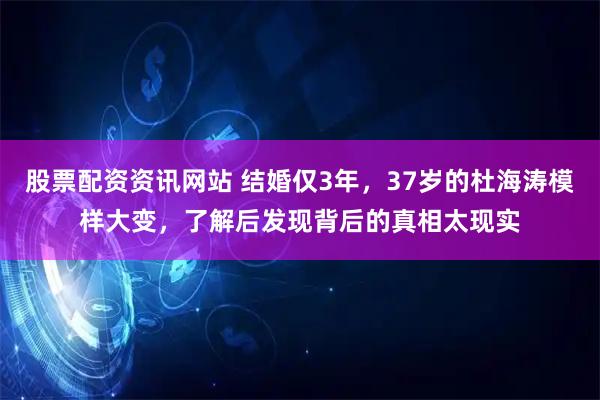 股票配资资讯网站 结婚仅3年，37岁的杜海涛模样大变，了解后发现背后的真相太现实