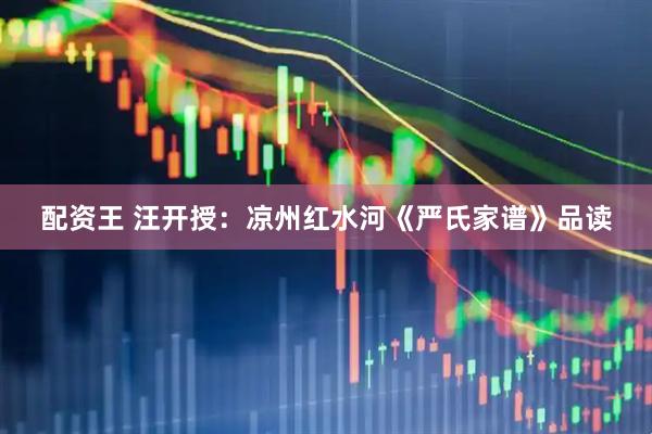 配资王 汪开授：凉州红水河《严氏家谱》品读