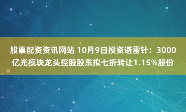 股票配资资讯网站 10月9日投资避雷针：3000亿光模块龙头控股股东拟七折转让1.15%股份