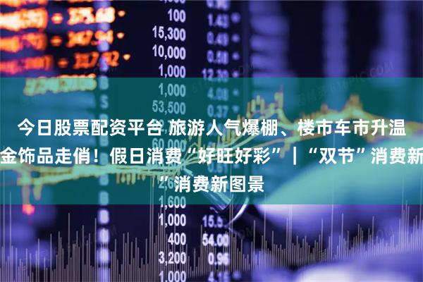 今日股票配资平台 旅游人气爆棚、楼市车市升温、黄金饰品走俏！假日消费“好旺好彩”｜“双节”消费新图景