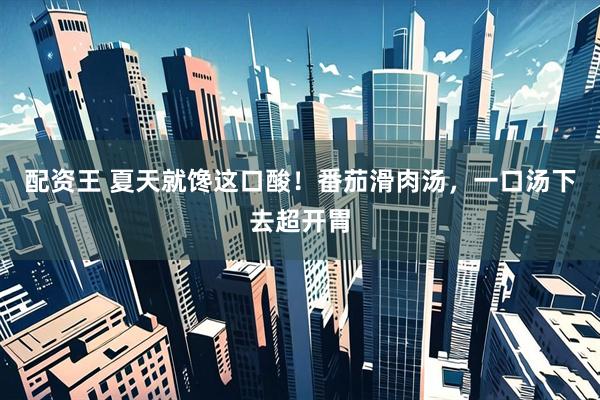 配资王 夏天就馋这口酸！番茄滑肉汤，一口汤下去超开胃