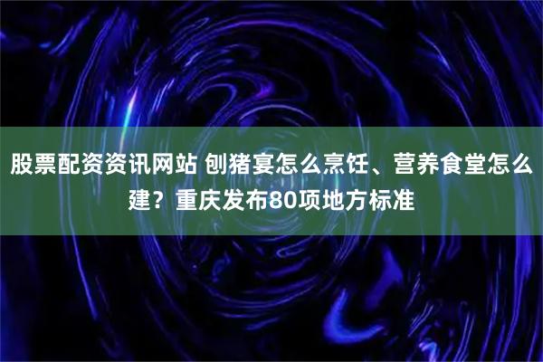 股票配资资讯网站 刨猪宴怎么烹饪、营养食堂怎么建？重庆发布80项地方标准
