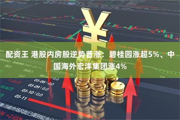 配资王 港股内房股逆势普涨：碧桂园涨超5%、中国海外宏洋集团涨4%