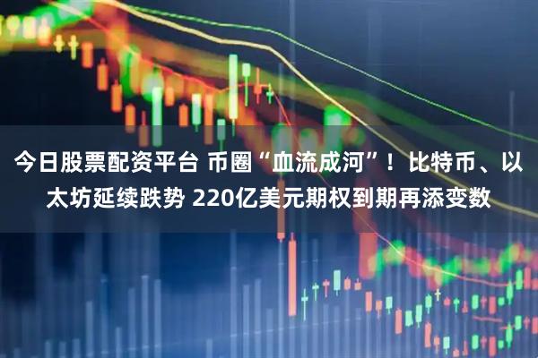 今日股票配资平台 币圈“血流成河”！比特币、以太坊延续跌势 220亿美元期权到期再添变数