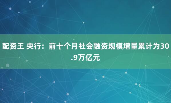 配资王 央行：前十个月社会融资规模增量累计为30.9万亿元