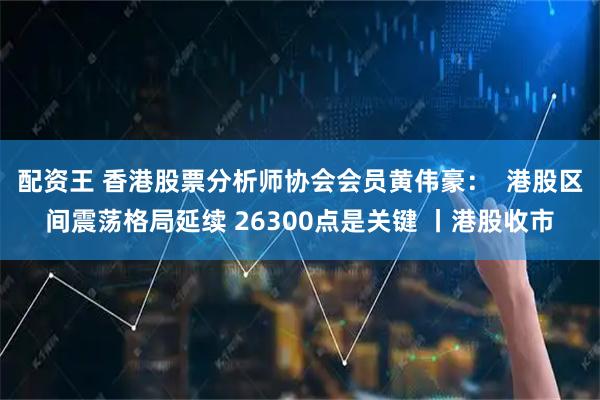配资王 香港股票分析师协会会员黄伟豪：  港股区间震荡格局延续 26300点是关键 丨港股收市