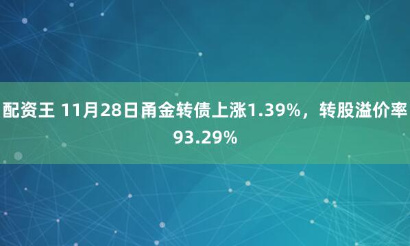 配资王 11月28日甬金转债上涨1.39%，转股溢价率93.29%
