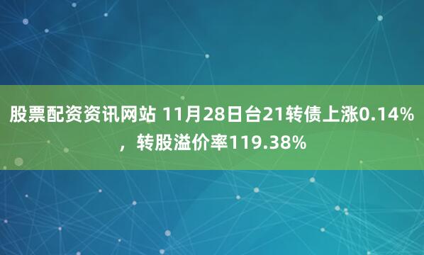 股票配资资讯网站 11月28日台21转债上涨0.14%，转股溢价率119.38%