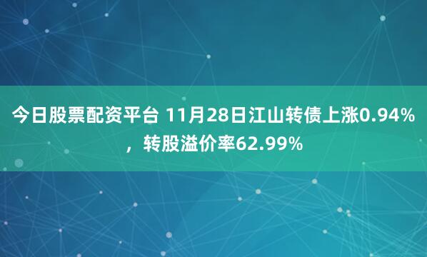 今日股票配资平台 11月28日江山转债上涨0.94%，转股溢价率62.99%